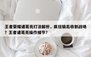王者荣耀诸葛亮打法解析，疯狂输出收割战场？王者诸葛亮操作细节？