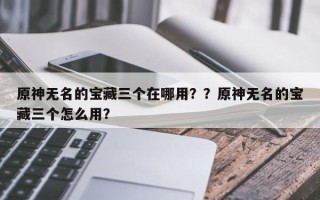 原神无名的宝藏三个在哪用？？原神无名的宝藏三个怎么用？