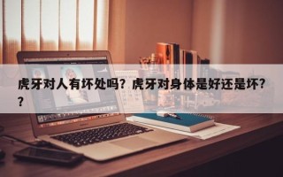 虎牙对人有坏处吗？虎牙对身体是好还是坏?？