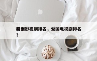 前十
爱国影视剧排名，爱国电视剧排名
榜？