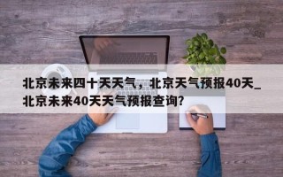 北京未来四十天天气，北京天气预报40天_北京未来40天天气预报查询？