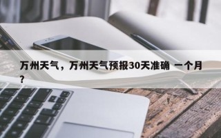 万州天气，万州天气预报30天准确 一个月？