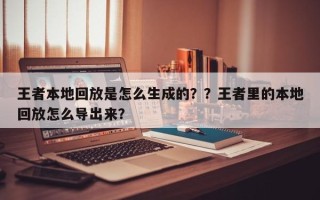 王者本地回放是怎么生成的？？王者里的本地回放怎么导出来？