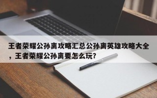 王者荣耀公孙离攻略汇总公孙离英雄攻略大全，王者荣耀公孙离要怎么玩？