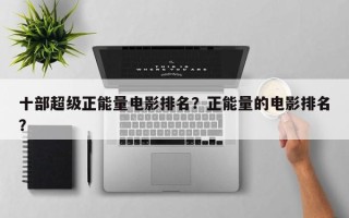 十部超级正能量电影排名？正能量的电影排名
？