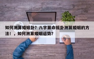 如何测算婚姻卦？八字算命摇卦测算婚姻的方法！，如何测算婚姻运势？