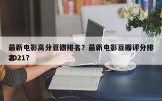 最新电影高分豆瓣排名？最新电影豆瓣评分排名
2021？