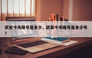 武安今天限号是多少，武安今天限号是多少号？