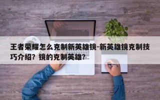 王者荣耀怎么克制新英雄镜-新英雄镜克制技巧介绍？镜的克制英雄？