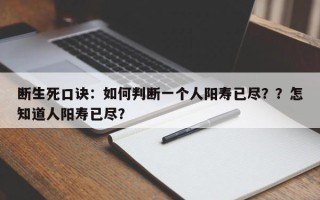 断生死口诀：如何判断一个人阳寿已尽？？怎知道人阳寿已尽？