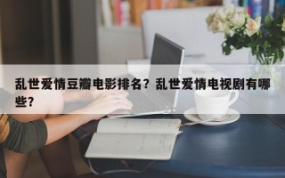 乱世爱情豆瓣电影排名？乱世爱情电视剧有哪些？