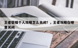 王者荣耀个人攻略怎么关闭？，王者攻略在哪里关闭