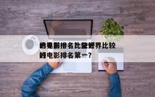 世界前十名比较好
的电影排名？全世界比较好
的电影排名第一？