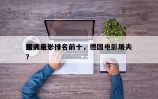 欧洲前十
屠夫电影排名前十，德国电影屠夫？