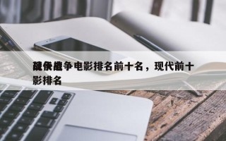 现代战争电影排名前十名，现代前十
战争电影排名
