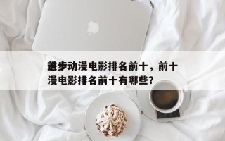 前十
进步动漫电影排名前十，前十
进步动漫电影排名前十有哪些？