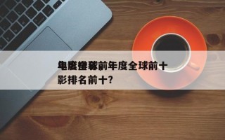 年度全球前十
电影排名，年度全球前十
电影排名前十？