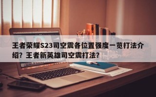 王者荣耀S23司空震各位置强度一览打法介绍？王者新英雄司空震打法？