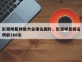 影视明星神兽大全排名图片，影视明星排名
榜前100名