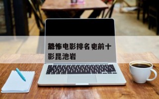 前十
恐怖电影排名，前十
恐怖电影排名电影昆池岩
