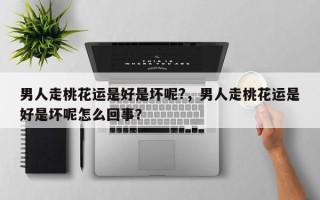 男人走桃花运是好是坏呢?，男人走桃花运是好是坏呢怎么回事？
