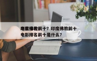 印度佛教前十
电影排名前十？印度佛教前十
电影排名前十是什么？