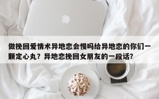 做挽回爱情术异地恋会慢吗给异地恋的你们一颗定心丸？异地恋挽回女朋友的一段话？