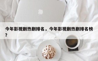 今年影视剧热剧排名，今年影视剧热剧排名榜？