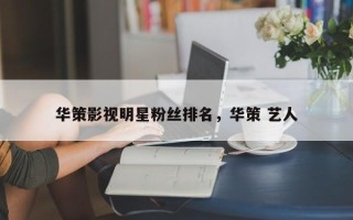 华策影视明星粉丝排名，华策 艺人