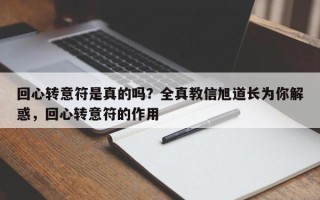回心转意符是真的吗？全真教信旭道长为你解惑，回心转意符的作用