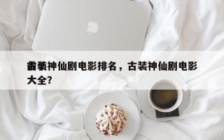 前十
古装神仙剧电影排名，古装神仙剧电影大全？