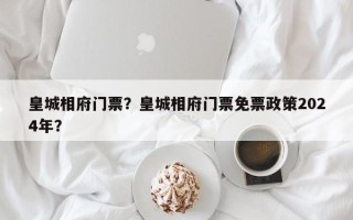 皇城相府门票？皇城相府门票免票政策2024年？
