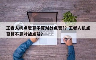 王者人机点赞算不算对战点赞?？王者人机点赞算不算对战点赞？