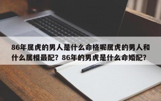 86年属虎的男人是什么命格呢属虎的男人和什么属相最配？86年的男虎是什么命婚配？
