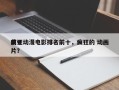 前十
疯狂动漫电影排名前十，疯狂的 动画片？