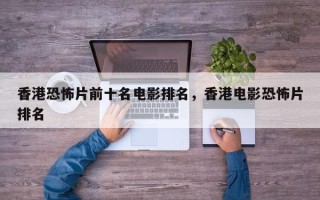 香港恐怖片前十名电影排名，香港电影恐怖片排名

