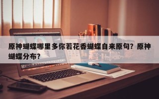 原神蝴蝶哪里多你若花香蝴蝶自来原句？原神蝴蝶分布？