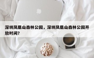深圳凤凰山森林公园，深圳凤凰山森林公园开放时间？