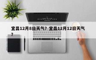 宜昌12月8日天气？宜昌12月12日天气？