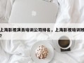 上海影视演员培训公司排名，上海影视培训班？