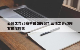 云顶之弈s3赛季最强阵容？云顶之弈s3阵容梯度排名
？