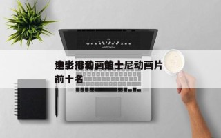 迪士尼动画前十
电影排名，迪士尼动画片 前十名