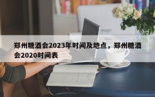郑州糖酒会2023年时间及地点，郑州糖酒会2020时间表