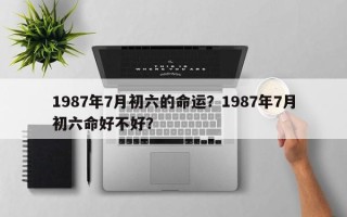 1987年7月初六的命运？1987年7月初六命好不好？