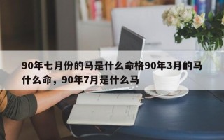 90年七月份的马是什么命格90年3月的马什么命，90年7月是什么马