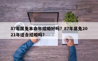 87年属兔本命年结婚好吗？87年属兔2021年适合结婚吗？