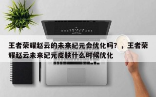 王者荣耀赵云的未来纪元会优化吗？，王者荣耀赵云未来纪元皮肤什么时候优化