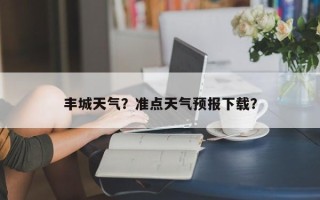 丰城天气？准点天气预报下载？
