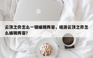 云顶之弈怎么一键编辑阵容，端游云顶之弈怎么编辑阵容？
