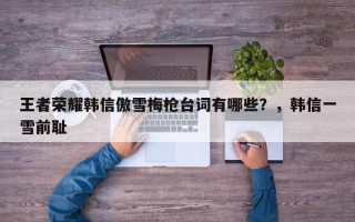 王者荣耀韩信傲雪梅枪台词有哪些？，韩信一雪前耻
